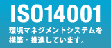ISO14001環境マネジメントシステムを構築・推進しています。