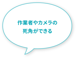 作業者やカメラの死角ができる