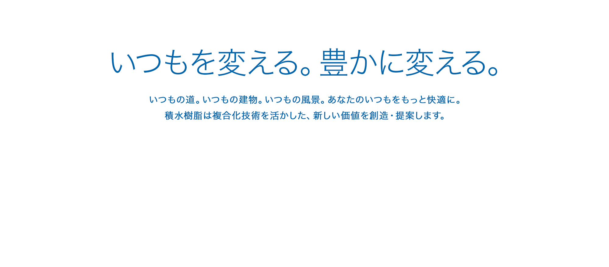 いつもを変える。豊かに変える。いつもの道。いつもの建物。いつもの風景。あなたのいつもをもっと快適に。積水樹脂は複合化技術を活かした、新しい価値を創造・提案します。