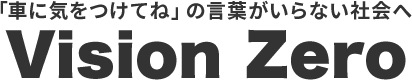 「車に気をつけてね」の言葉がいらない社会へ Vision Zero